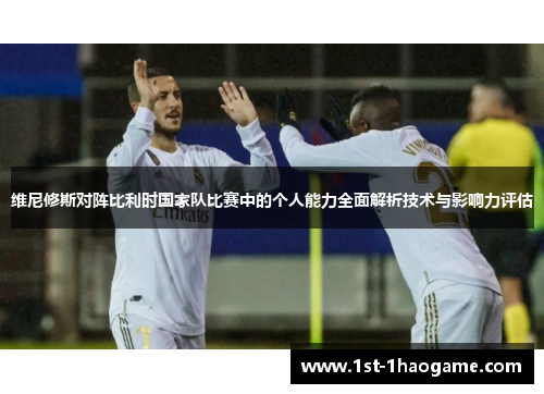 维尼修斯对阵比利时国家队比赛中的个人能力全面解析技术与影响力评估 维尼修斯对阵比利时国家队比赛中的个人能力全面解析技术与影响力评估