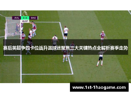 赛后英超争四卡位战升温球迷聚焦三大关键热点全解析赛季走势