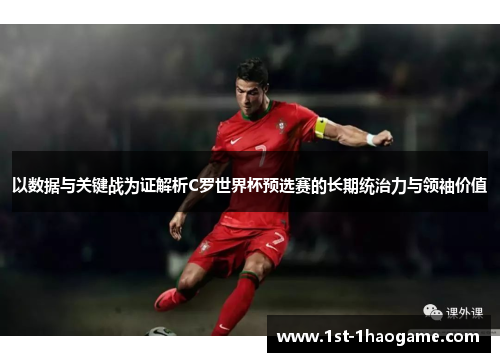 以数据与关键战为证解析C罗世界杯预选赛的长期统治力与领袖价值