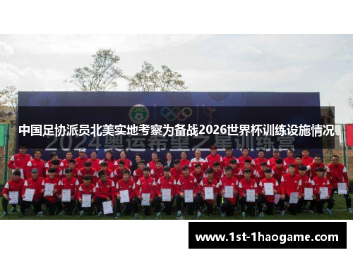 中国足协派员北美实地考察为备战2026世界杯训练设施情况 中国足协派员北美实地考察为备战2026世界杯训练设施情况