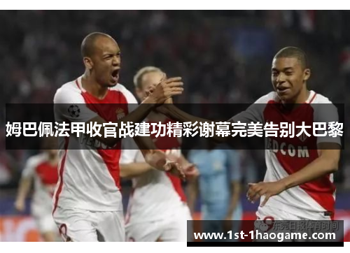 姆巴佩法甲收官战建功精彩谢幕完美告别大巴黎 姆巴佩法甲收官战建功精彩谢幕完美告别大巴黎