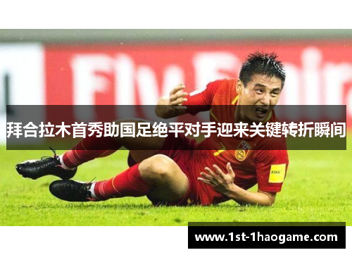 拜合拉木首秀助国足绝平对手迎来关键转折瞬间