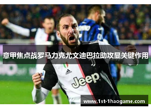 意甲焦点战罗马力克尤文迪巴拉助攻显关键作用 意甲焦点战罗马力克尤文迪巴拉助攻显关键作用