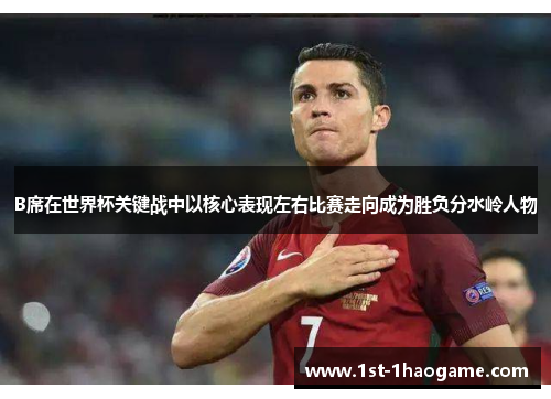 B席在世界杯关键战中以核心表现左右比赛走向成为胜负分水岭人物