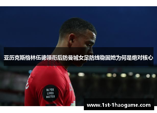 亚历克斯格林伍德领衔后防曼城女足防线稳固她为何是绝对核心