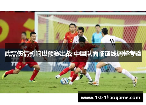 武磊伤情影响世预赛出战 中国队面临锋线调整考验