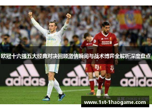 欧冠十六强五大经典对决回顾激情瞬间与战术博弈全解析深度盘点